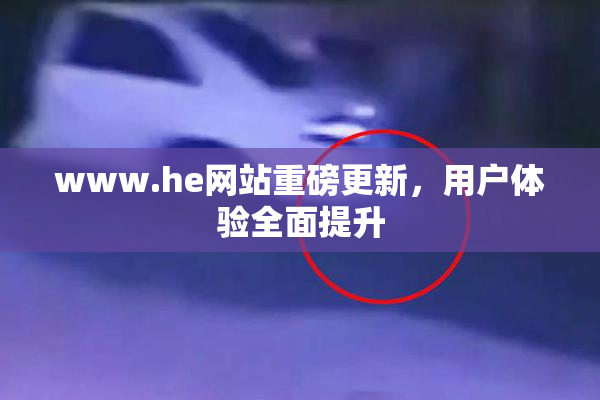 www.he网站重磅更新，用户体验全面提升