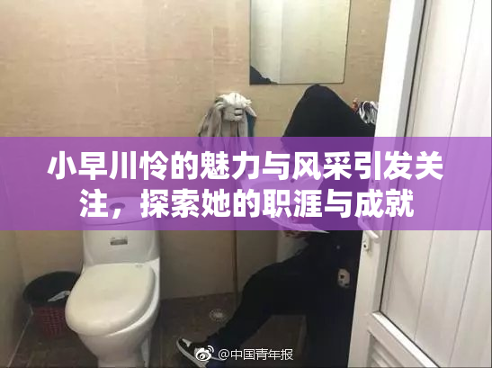 小早川怜的魅力与风采引发关注，探索她的职涯与成就