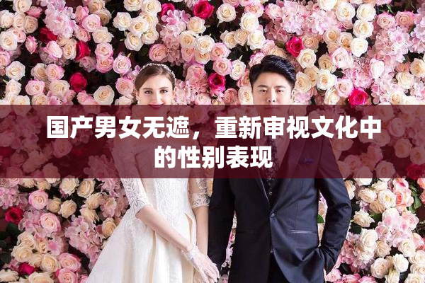 国产男女无遮，重新审视文化中的性别表现