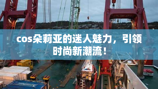 cos朵莉亚的迷人魅力，引领时尚新潮流！