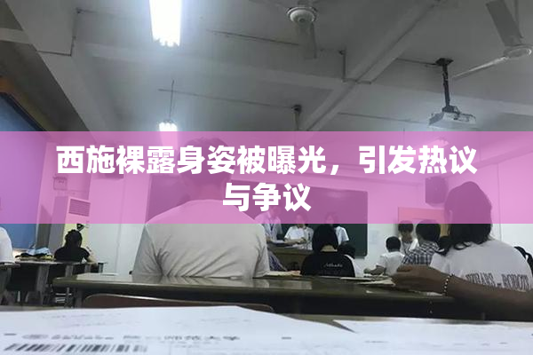 西施裸露身姿被曝光，引发热议与争议