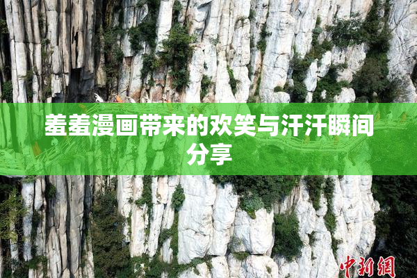 羞羞漫画带来的欢笑与汗汗瞬间分享