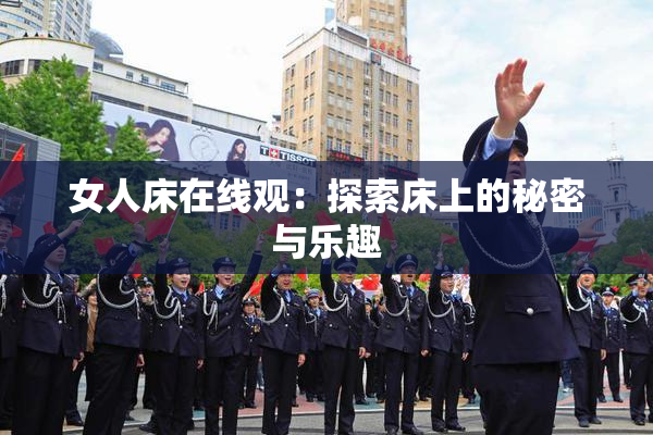 女人床在线观：探索床上的秘密与乐趣