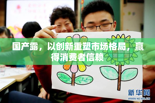 国产露，以创新重塑市场格局，赢得消费者信赖