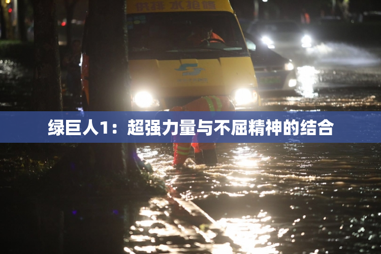 绿巨人1：超强力量与不屈精神的结合