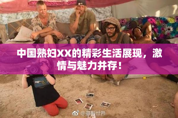 中国熟妇XX的精彩生活展现，激情与魅力并存！