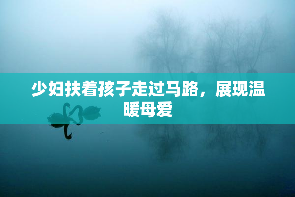 少妇扶着孩子走过马路，展现温暖母爱