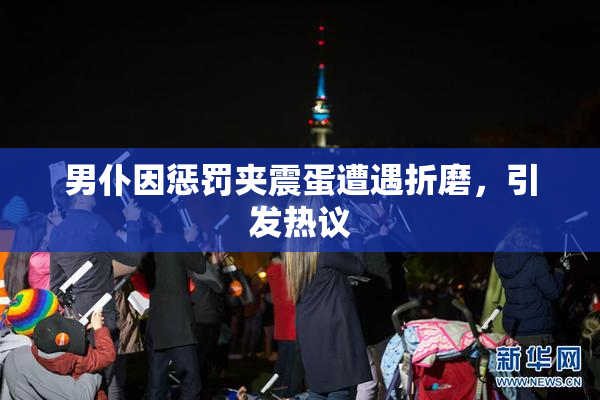 男仆因惩罚夹震蛋遭遇折磨，引发热议