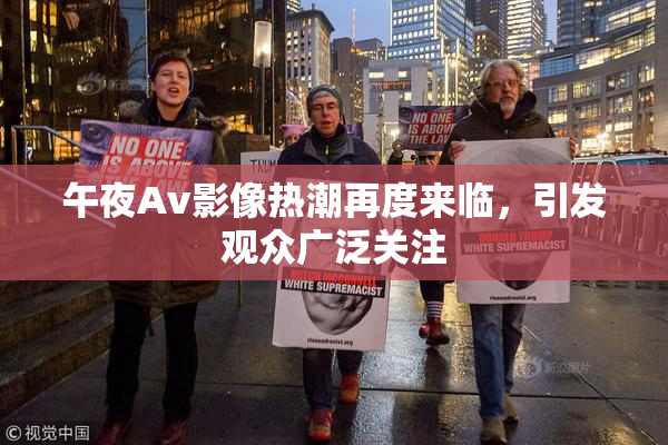 午夜Av影像热潮再度来临，引发观众广泛关注