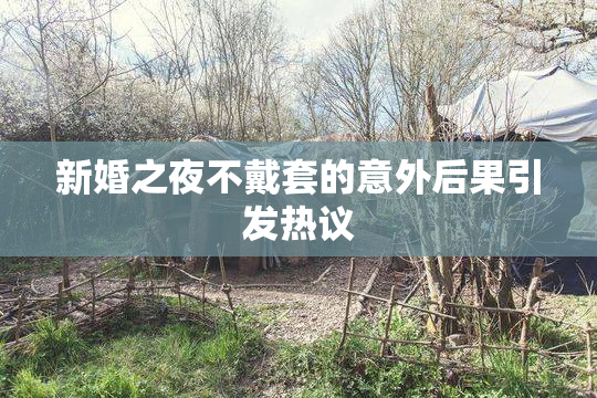 新婚之夜不戴套的意外后果引发热议