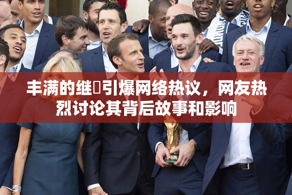 丰满的继牳引爆网络热议，网友热烈讨论其背后故事和影响