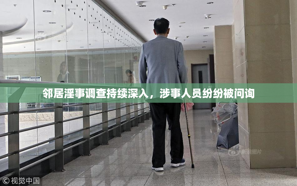 邻居淫事调查持续深入，涉事人员纷纷被问询
