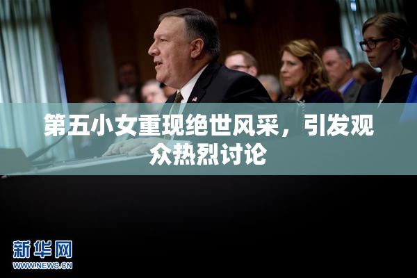 第五小女重现绝世风采，引发观众热烈讨论