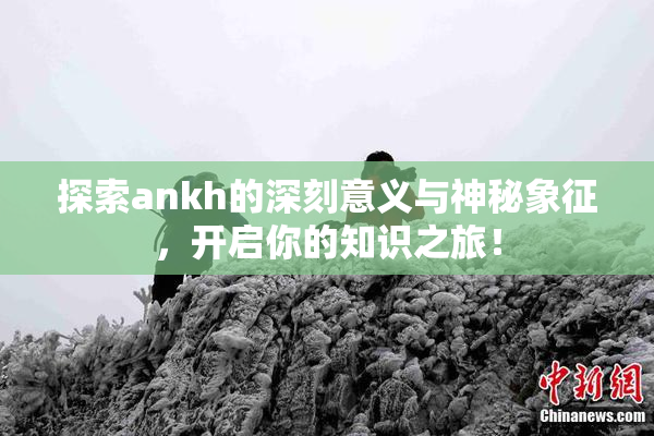 探索ankh的深刻意义与神秘象征，开启你的知识之旅！
