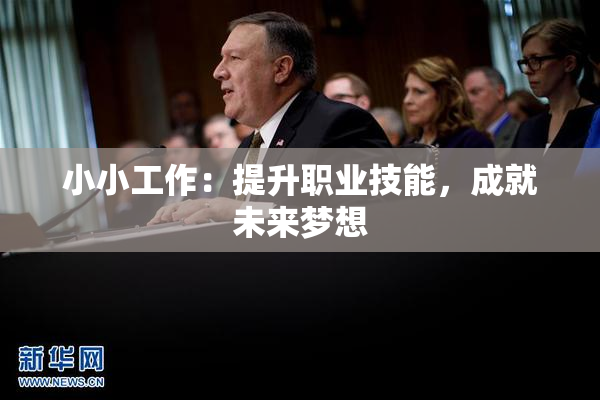 小小工作：提升职业技能，成就未来梦想
