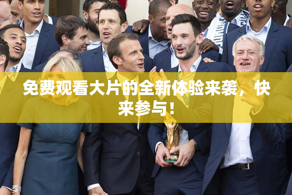 免费观看大片的全新体验来袭，快来参与！