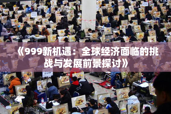 《999新机遇：全球经济面临的挑战与发展前景探讨》