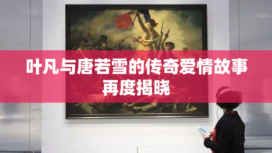 叶凡与唐若雪的传奇爱情故事再度揭晓