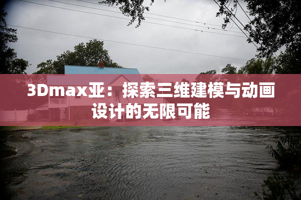 3Dmax亚：探索三维建模与动画设计的无限可能