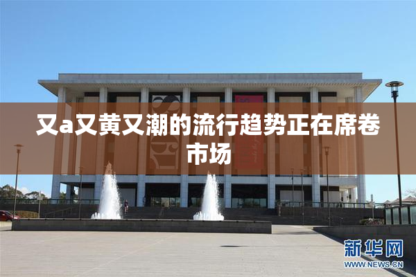 又a又黄又潮的流行趋势正在席卷市场