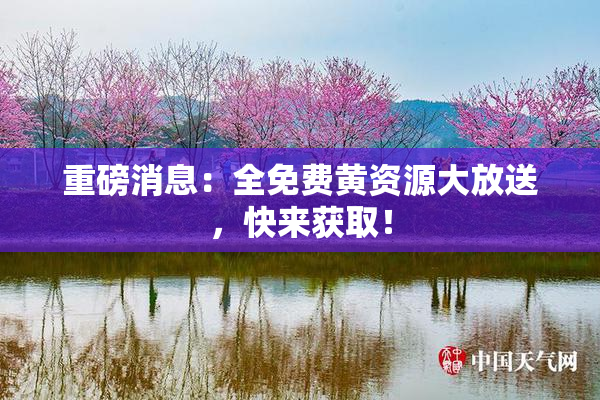 重磅消息：全免费黄资源大放送，快来获取！