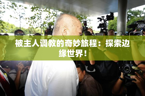 被主人调教的奇妙旅程：探索边缘世界！
