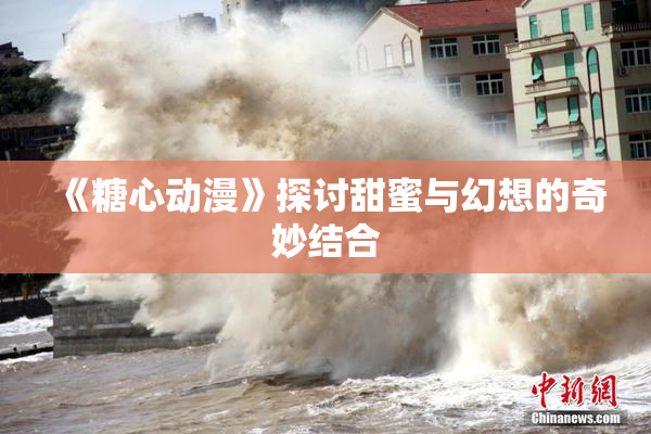 《糖心动漫》探讨甜蜜与幻想的奇妙结合