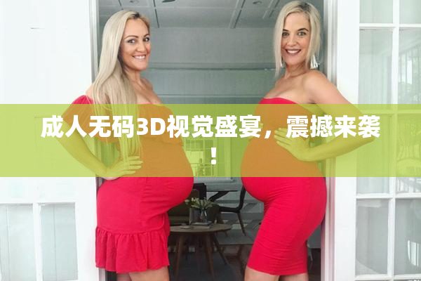 成人无码3D视觉盛宴，震撼来袭！