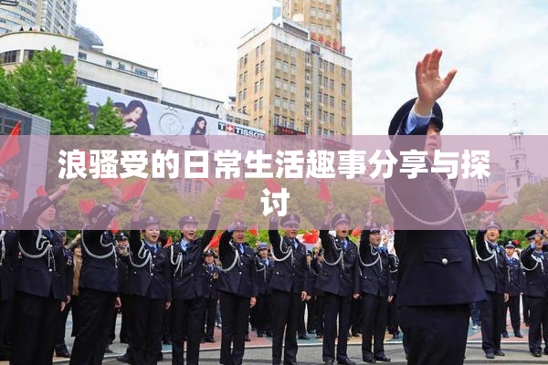 浪骚受的日常生活趣事分享与探讨