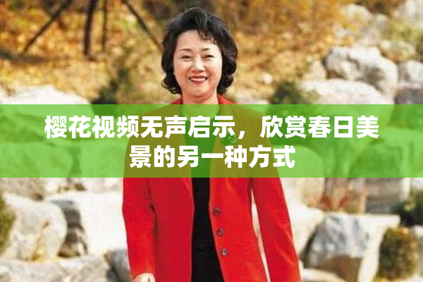 樱花视频无声启示，欣赏春日美景的另一种方式