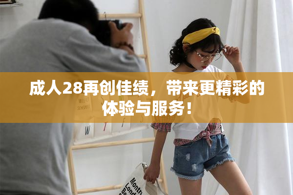 成人28再创佳绩，带来更精彩的体验与服务！