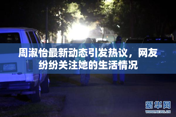 周淑怡最新动态引发热议，网友纷纷关注她的生活情况