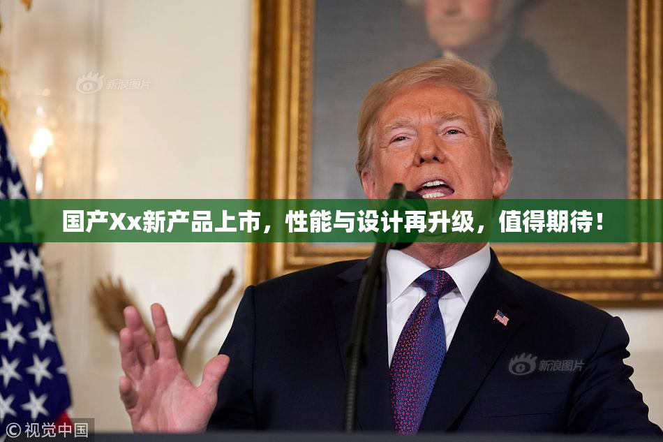 国产Xx新产品上市，性能与设计再升级，值得期待！