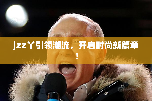 jzz丫引领潮流，开启时尚新篇章！
