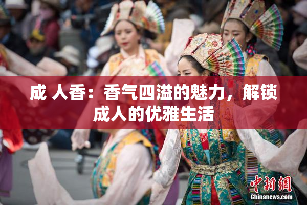成 人香：香气四溢的魅力，解锁成人的优雅生活