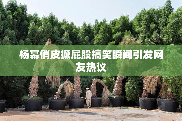 杨幂俏皮撅屁股搞笑瞬间引发网友热议
