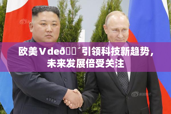 欧美Ⅴde🔴引领科技新趋势，未来发展倍受关注