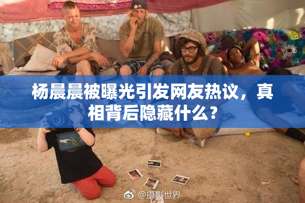 杨晨晨被曝光引发网友热议，真相背后隐藏什么？
