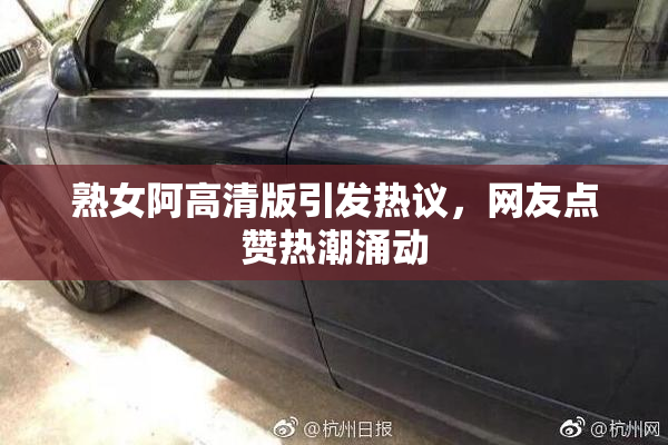熟女阿高清版引发热议，网友点赞热潮涌动