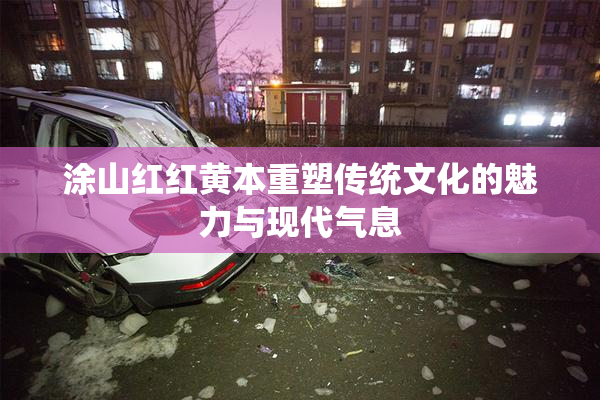 涂山红红黄本重塑传统文化的魅力与现代气息