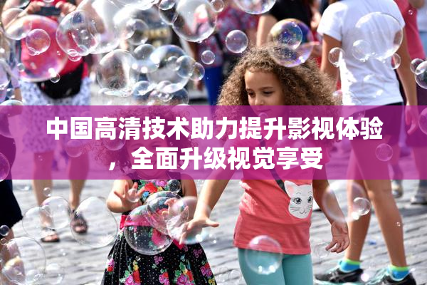 中国高清技术助力提升影视体验，全面升级视觉享受