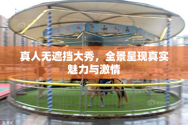 真人无遮挡大秀，全景呈现真实魅力与激情