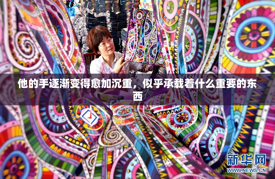 他的手逐渐变得愈加沉重，似乎承载着什么重要的东西