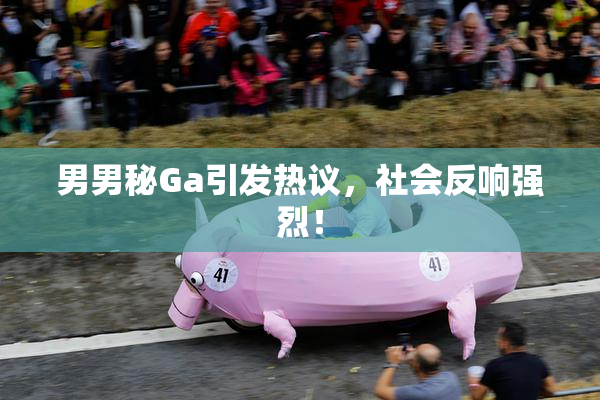 男男秘Ga引发热议，社会反响强烈！