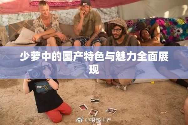 少萝中的国产特色与魅力全面展现