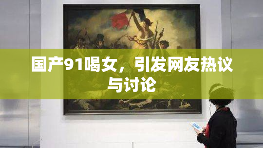 国产91喝女，引发网友热议与讨论