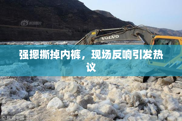 强摁撕掉内裤，现场反响引发热议