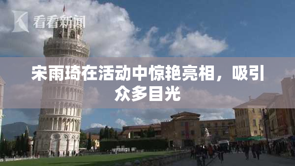 宋雨琦在活动中惊艳亮相，吸引众多目光