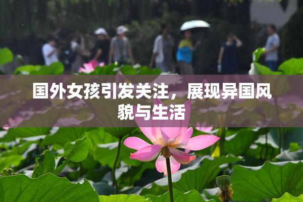 国外女孩引发关注，展现异国风貌与生活