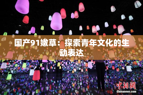 国产91嫩草：探索青年文化的生动表达